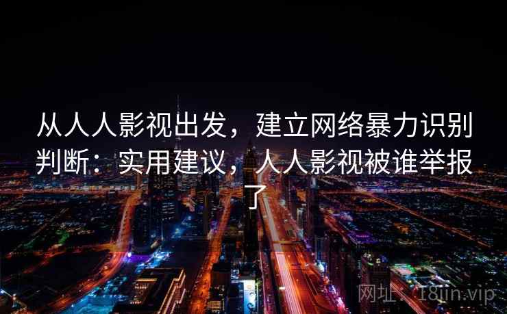 从人人影视出发,建立网络暴力识别判断:实用建议,人人影视被谁举报了 从人人影视出发,建立网络暴力识别判断:实用建议,人人影视被谁举报了