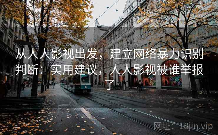 从人人影视出发,建立网络暴力识别判断:实用建议,人人影视被谁举报了 从人人影视出发,建立网络暴力识别判断:实用建议,人人影视被谁举报了