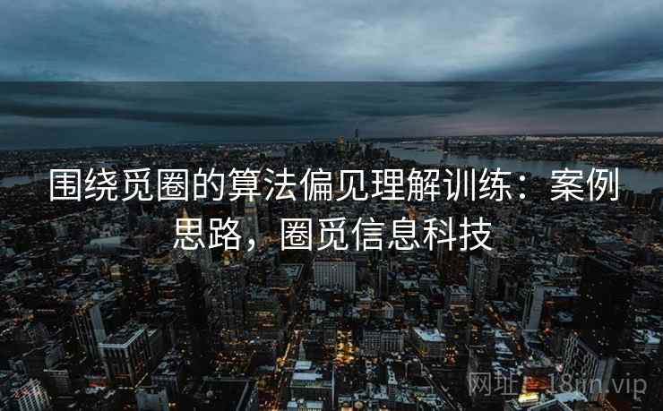 围绕觅圈的算法偏见理解训练:案例思路,圈觅信息科技 围绕觅圈的算法偏见理解训练:案例思路,圈觅信息科技