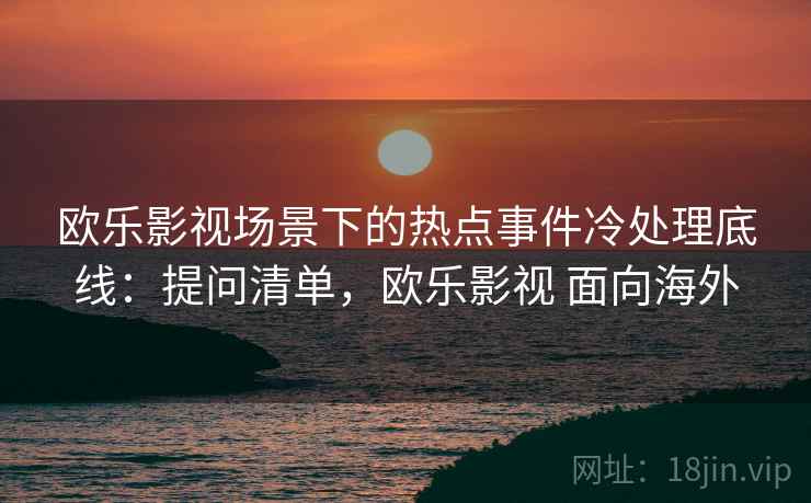 欧乐影视场景下的热点事件冷处理底线:提问清单,欧乐影视 面向海外 欧乐影视场景下的热点事件冷处理底线:提问清单,欧乐影视 面向海外