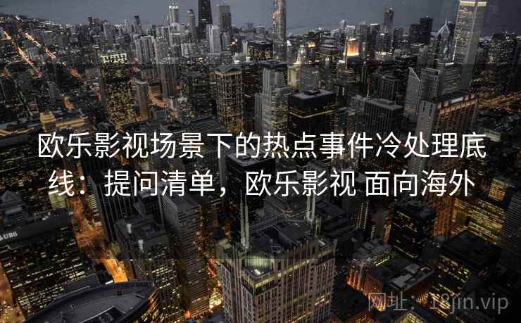 欧乐影视场景下的热点事件冷处理底线:提问清单,欧乐影视 面向海外 欧乐影视场景下的热点事件冷处理底线:提问清单,欧乐影视 面向海外