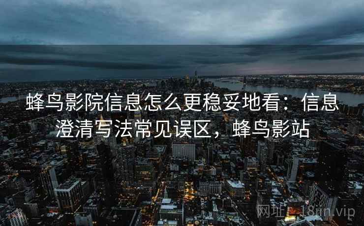 蜂鸟影院信息怎么更稳妥地看:信息澄清写法常见误区,蜂鸟影站 蜂鸟影院信息怎么更稳妥地看:信息澄清写法常见误区,蜂鸟影站
