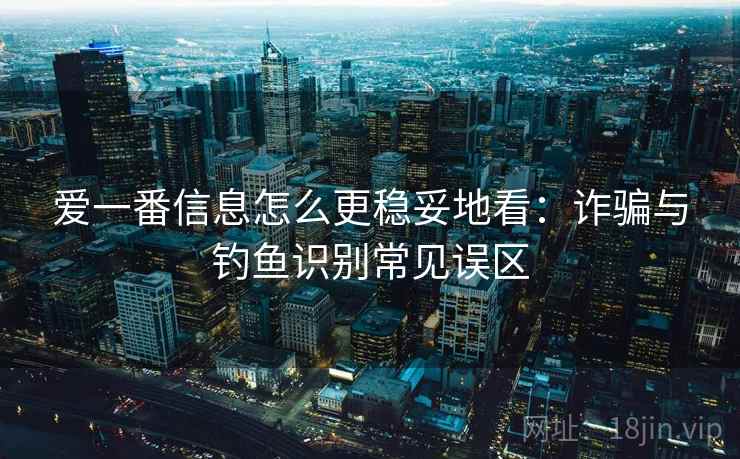 爱一番信息怎么更稳妥地看:诈骗与钓鱼识别常见误区 爱一番信息怎么更稳妥地看:诈骗与钓鱼识别常见误区