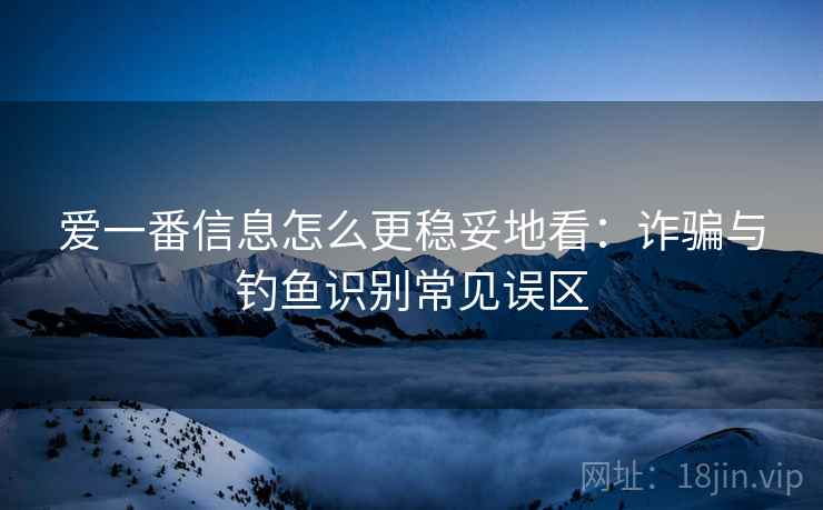 爱一番信息怎么更稳妥地看:诈骗与钓鱼识别常见误区 爱一番信息怎么更稳妥地看:诈骗与钓鱼识别常见误区