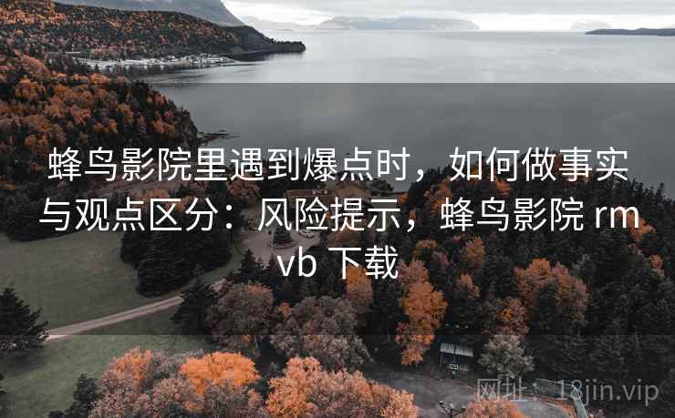 蜂鸟影院里遇到爆点时,如何做事实与观点区分:风险提示,蜂鸟影院 rmvb 下载 蜂鸟影院里遇到爆点时,如何做事实与观点区分:风险提示,蜂鸟影院 rmvb 下载