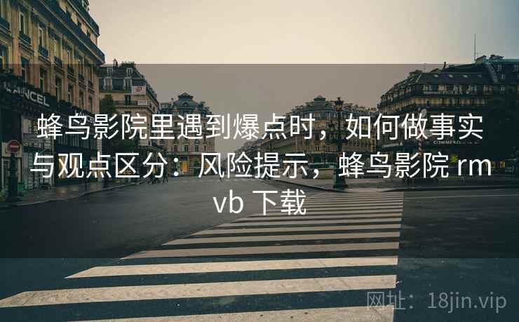 蜂鸟影院里遇到爆点时,如何做事实与观点区分:风险提示,蜂鸟影院 rmvb 下载 蜂鸟影院里遇到爆点时,如何做事实与观点区分:风险提示,蜂鸟影院 rmvb 下载
