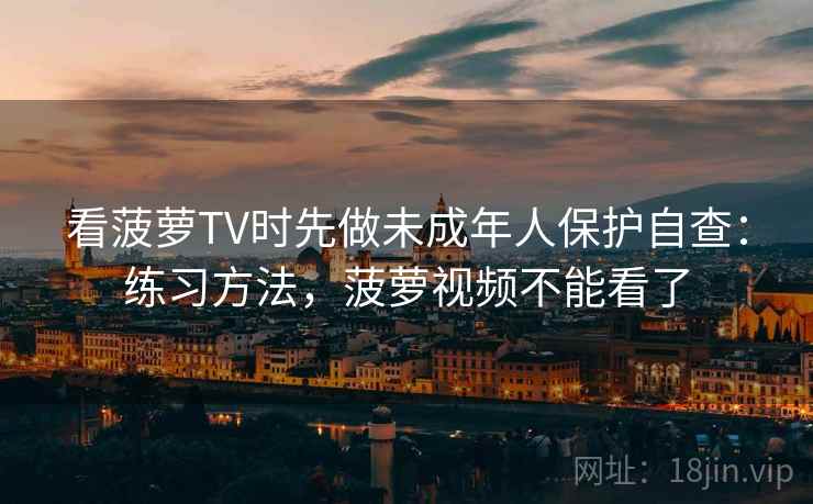 看菠萝TV时先做未成年人保护自查:练习方法,菠萝视频不能看了 看菠萝TV时先做未成年人保护自查:练习方法,菠萝视频不能看了