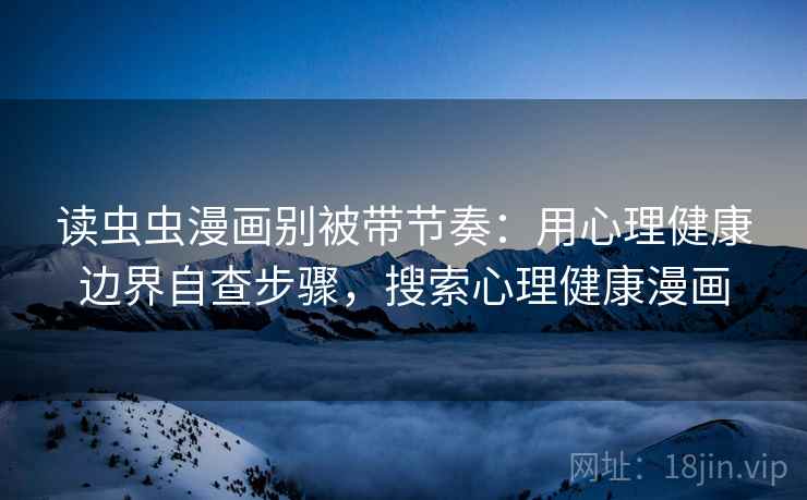 读虫虫漫画别被带节奏:用心理健康边界自查步骤,搜索心理健康漫画 读虫虫漫画别被带节奏:用心理健康边界自查步骤,搜索心理健康漫画