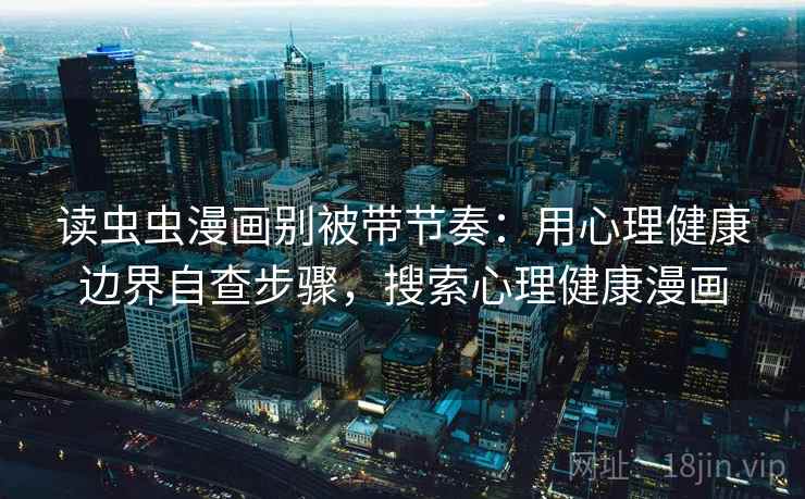 读虫虫漫画别被带节奏:用心理健康边界自查步骤,搜索心理健康漫画 读虫虫漫画别被带节奏:用心理健康边界自查步骤,搜索心理健康漫画