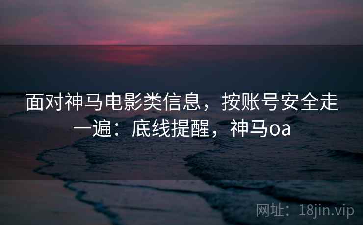 面对神马电影类信息,按账号安全走一遍:底线提醒,神马oa 面对神马电影类信息,按账号安全走一遍:底线提醒,神马oa