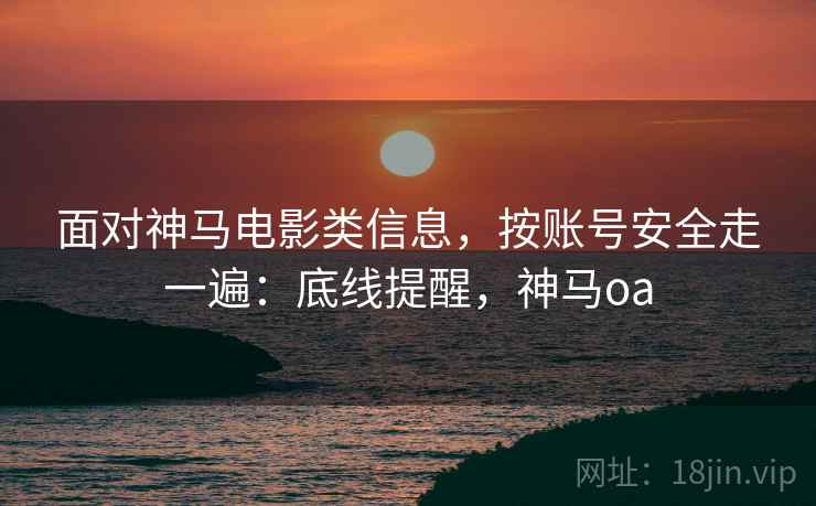 面对神马电影类信息,按账号安全走一遍:底线提醒,神马oa 面对神马电影类信息,按账号安全走一遍:底线提醒,神马oa
