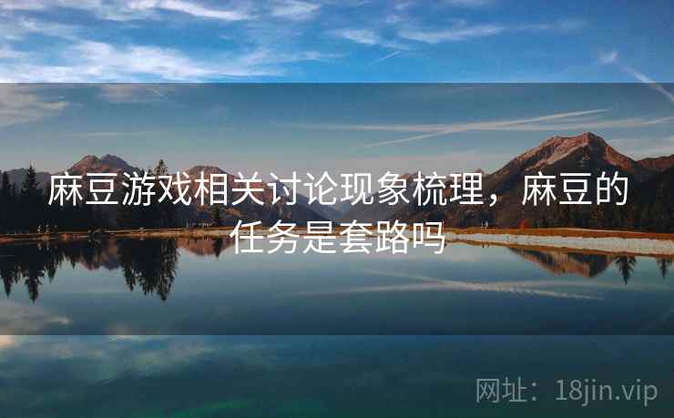 麻豆游戏相关讨论现象梳理,麻豆的任务是套路吗 麻豆游戏相关讨论现象梳理,麻豆的任务是套路吗