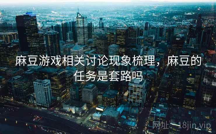 麻豆游戏相关讨论现象梳理,麻豆的任务是套路吗 麻豆游戏相关讨论现象梳理,麻豆的任务是套路吗