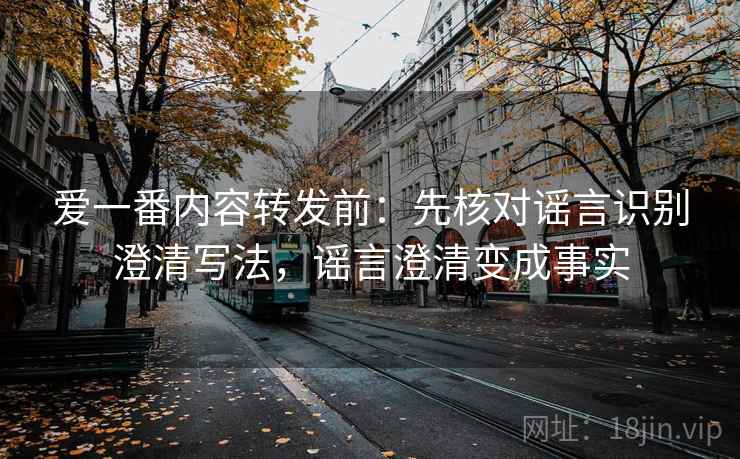 爱一番内容转发前:先核对谣言识别澄清写法,谣言澄清变成事实 爱一番内容转发前:先核对谣言识别澄清写法,谣言澄清变成事实