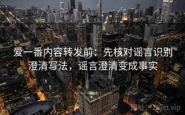 爱一番内容转发前:先核对谣言识别澄清写法,谣言澄清变成事实 爱一番内容转发前:先核对谣言识别澄清写法,谣言澄清变成事实
