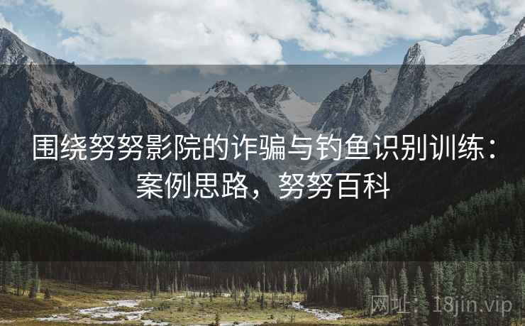 围绕努努影院的诈骗与钓鱼识别训练:案例思路,努努百科 围绕努努影院的诈骗与钓鱼识别训练:案例思路,努努百科