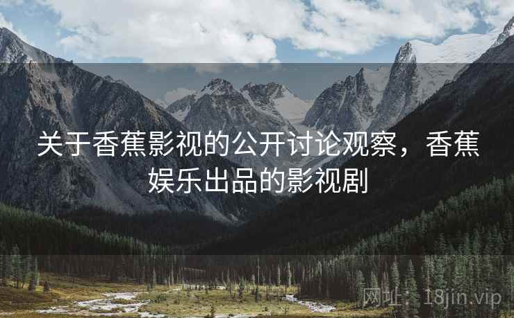 关于香蕉影视的公开讨论观察,香蕉娱乐出品的影视剧 关于香蕉影视的公开讨论观察,香蕉娱乐出品的影视剧