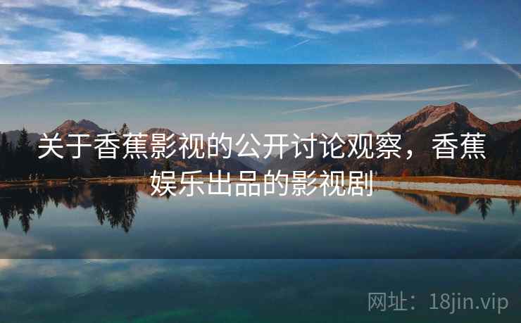 关于香蕉影视的公开讨论观察,香蕉娱乐出品的影视剧 关于香蕉影视的公开讨论观察,香蕉娱乐出品的影视剧