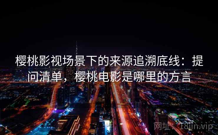 樱桃影视场景下的来源追溯底线:提问清单,樱桃电影是哪里的方言 樱桃影视场景下的来源追溯底线:提问清单,樱桃电影是哪里的方言