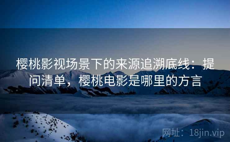 樱桃影视场景下的来源追溯底线:提问清单,樱桃电影是哪里的方言 樱桃影视场景下的来源追溯底线:提问清单,樱桃电影是哪里的方言