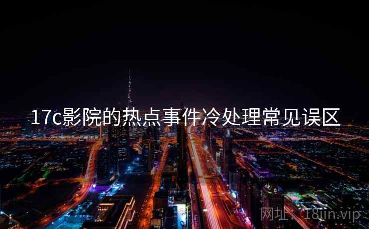 17c影院的热点事件冷处理常见误区 17c影院的热点事件冷处理常见误区