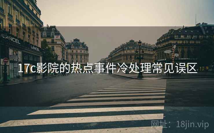 17c影院的热点事件冷处理常见误区 17c影院的热点事件冷处理常见误区