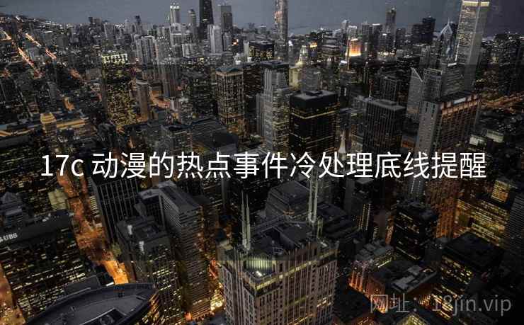 17c 动漫的热点事件冷处理底线提醒