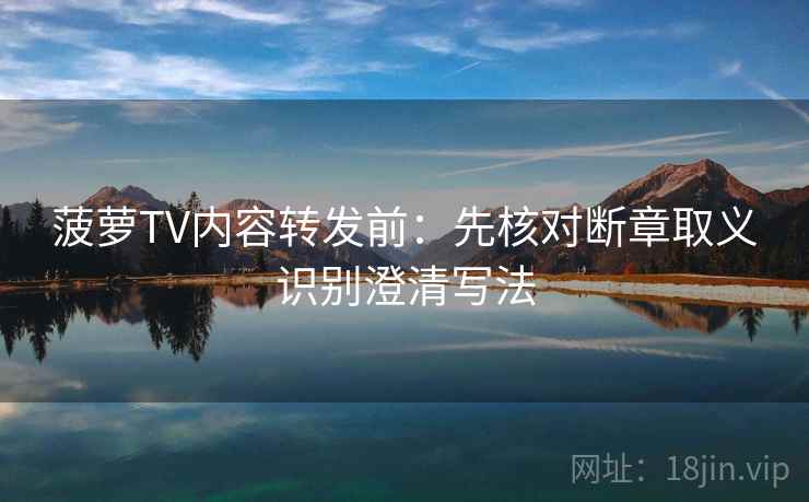 菠萝TV内容转发前:先核对断章取义识别澄清写法 菠萝TV内容转发前:先核对断章取义识别澄清写法