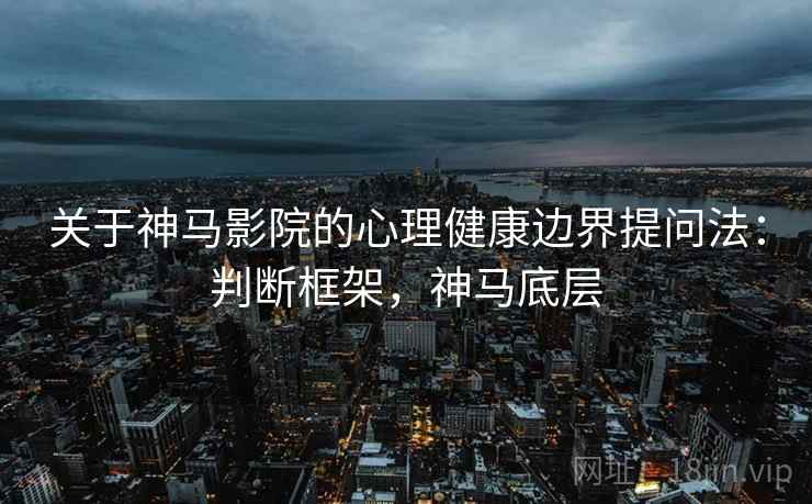 关于神马影院的心理健康边界提问法：判断框架，神马底层
