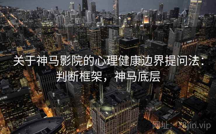 关于神马影院的心理健康边界提问法：判断框架，神马底层