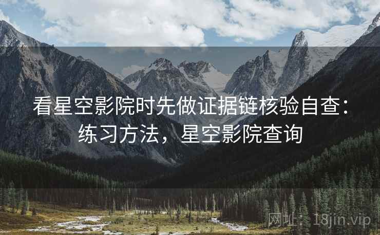 看星空影院时先做证据链核验自查:练习方法,星空影院查询 看星空影院时先做证据链核验自查:练习方法,星空影院查询