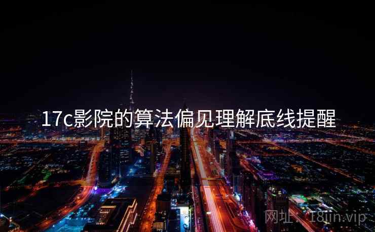 17c影院的算法偏见理解底线提醒 17c影院的算法偏见理解底线提醒