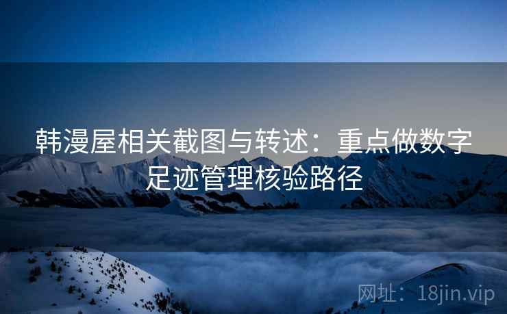 韩漫屋相关截图与转述:重点做数字足迹管理核验路径 韩漫屋相关截图与转述:重点做数字足迹管理核验路径