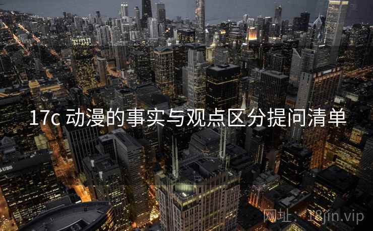 17c 动漫的事实与观点区分提问清单 17c 动漫的事实与观点区分提问清单