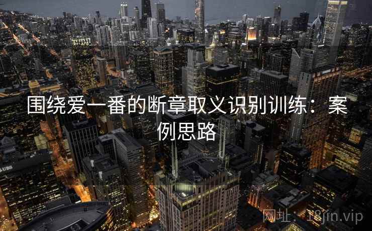 围绕爱一番的断章取义识别训练:案例思路 围绕爱一番的断章取义识别训练:案例思路