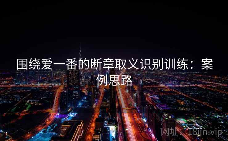 围绕爱一番的断章取义识别训练:案例思路 围绕爱一番的断章取义识别训练:案例思路