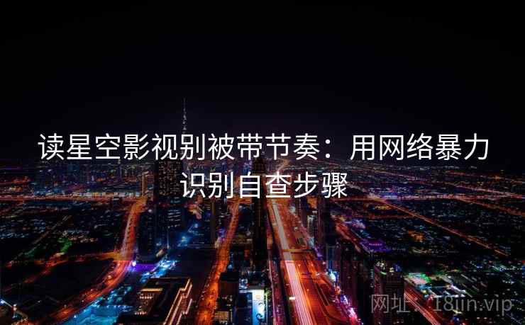 读星空影视别被带节奏：用网络暴力识别自查步骤