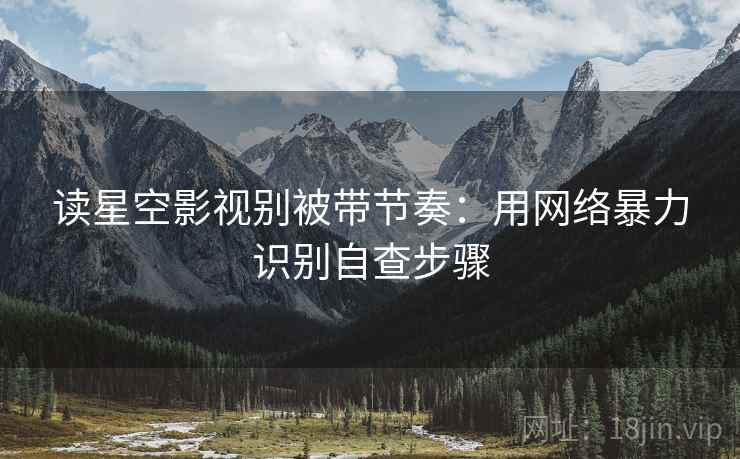 读星空影视别被带节奏：用网络暴力识别自查步骤