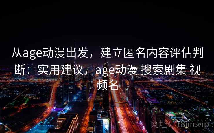 从age动漫出发,建立匿名内容评估判断:实用建议,age动漫 搜索剧集 视频名 从age动漫出发,建立匿名内容评估判断:实用建议,age动漫 搜索剧集 视频名