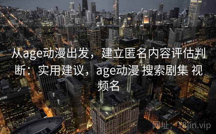 从age动漫出发,建立匿名内容评估判断:实用建议,age动漫 搜索剧集 视频名 从age动漫出发,建立匿名内容评估判断:实用建议,age动漫 搜索剧集 视频名