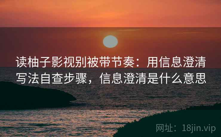 读柚子影视别被带节奏:用信息澄清写法自查步骤,信息澄清是什么意思 读柚子影视别被带节奏:用信息澄清写法自查步骤,信息澄清是什么意思