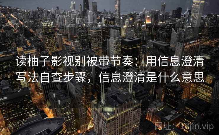 读柚子影视别被带节奏:用信息澄清写法自查步骤,信息澄清是什么意思 读柚子影视别被带节奏:用信息澄清写法自查步骤,信息澄清是什么意思