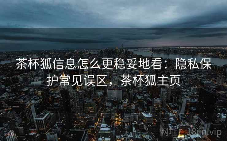 茶杯狐信息怎么更稳妥地看:隐私保护常见误区,茶杯狐主页 茶杯狐信息怎么更稳妥地看:隐私保护常见误区,茶杯狐主页