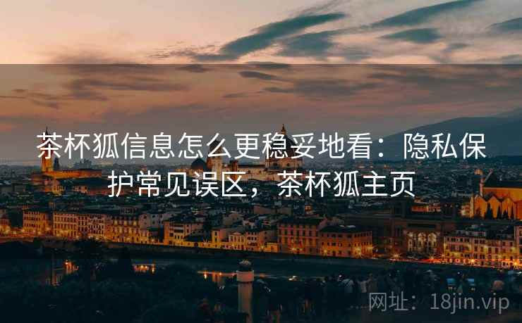 茶杯狐信息怎么更稳妥地看:隐私保护常见误区,茶杯狐主页 茶杯狐信息怎么更稳妥地看:隐私保护常见误区,茶杯狐主页