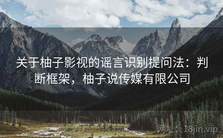 关于柚子影视的谣言识别提问法：判断框架，柚子说传媒有限公司