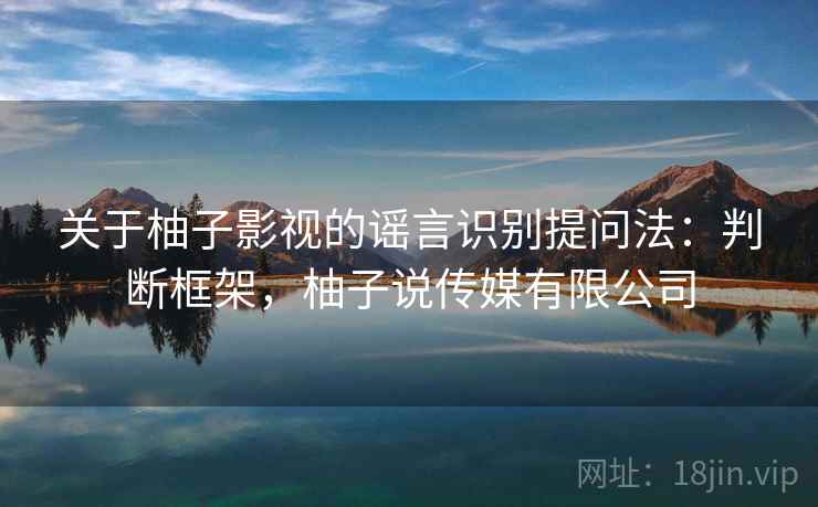 关于柚子影视的谣言识别提问法：判断框架，柚子说传媒有限公司