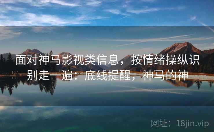 面对神马影视类信息,按情绪操纵识别走一遍:底线提醒,神马的神 面对神马影视类信息,按情绪操纵识别走一遍:底线提醒,神马的神