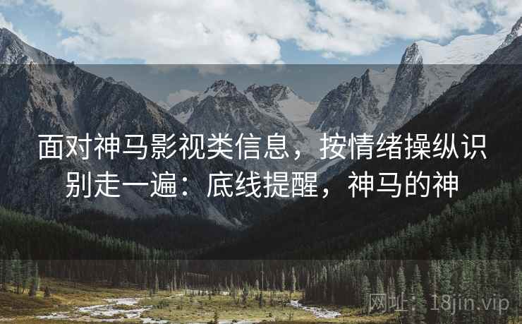 面对神马影视类信息,按情绪操纵识别走一遍:底线提醒,神马的神 面对神马影视类信息,按情绪操纵识别走一遍:底线提醒,神马的神