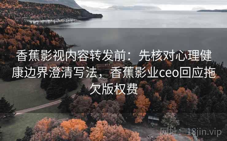 香蕉影视内容转发前：先核对心理健康边界澄清写法，香蕉影业ceo回应拖欠版权费