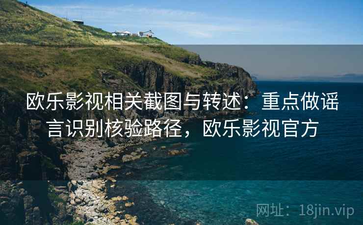 欧乐影视相关截图与转述:重点做谣言识别核验路径,欧乐影视官方 欧乐影视相关截图与转述:重点做谣言识别核验路径,欧乐影视官方